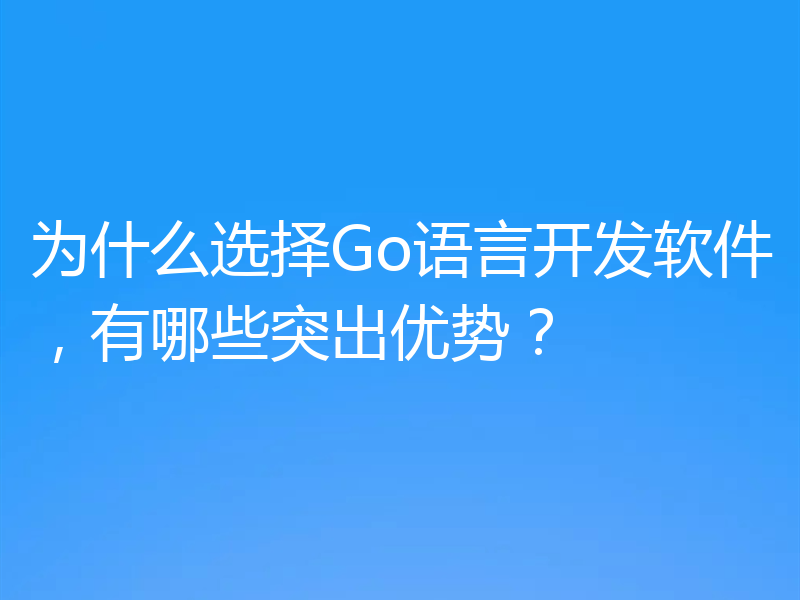 为什么选择Go语言开发软件,有哪些突出优势?