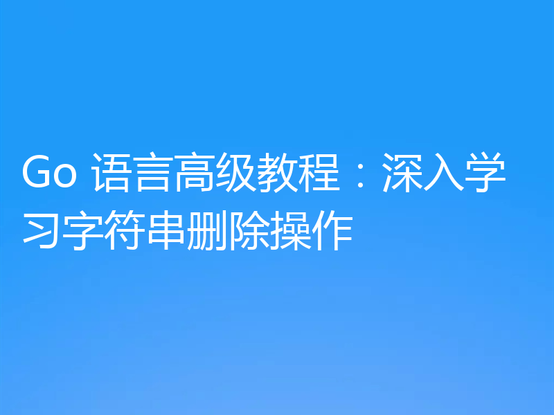 Go 语言高级教程:深入学习字符串删除操作