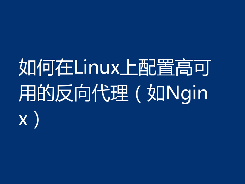 如何在Linux上配置高可用的反向代理(如Nginx)