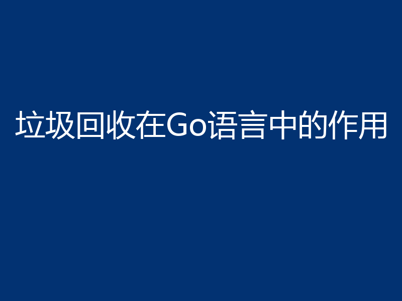 垃圾回收在Go语言中的作用