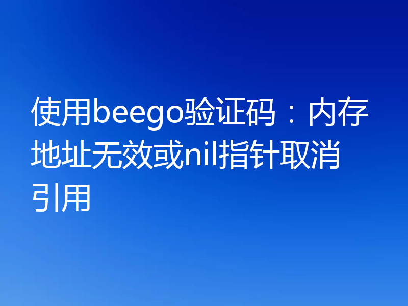 使用beego验证码:内存地址无效或nil指针取消引用
