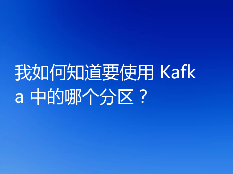 我如何知道要使用 Kafka 中的哪个分区?