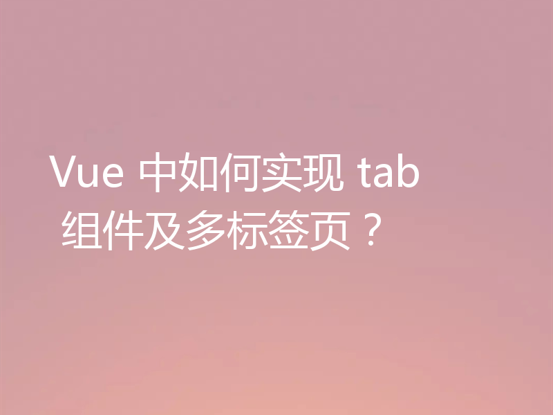 Vue 中如何实现 tab 组件及多标签页?