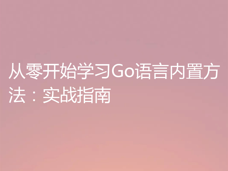从零开始学习Go语言内置方法:实战指南