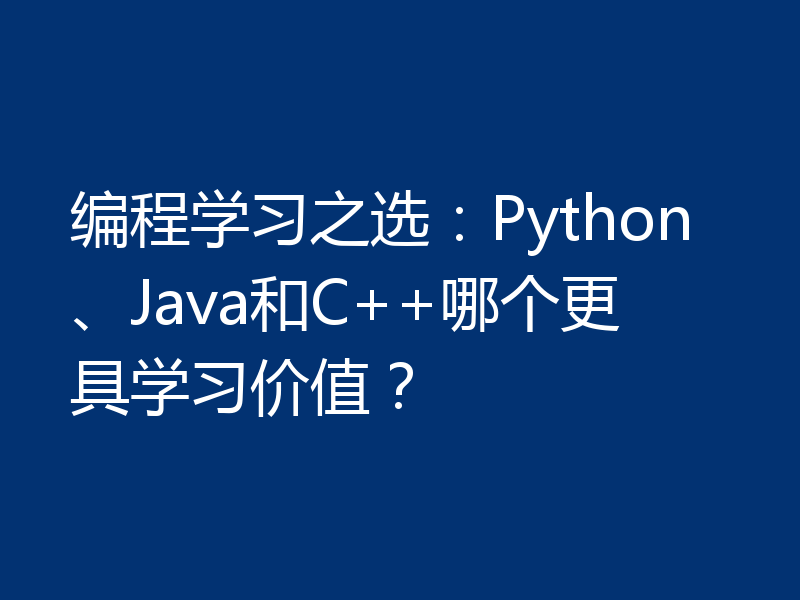 编程学习之选:Python、Java和C++哪个更具学习价值?