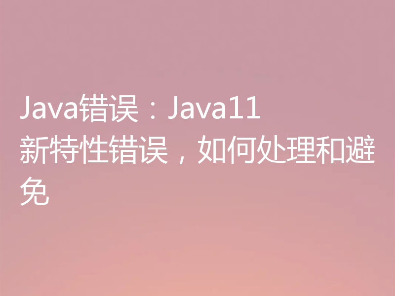 Java错误:Java11新特性错误,如何处理和避免