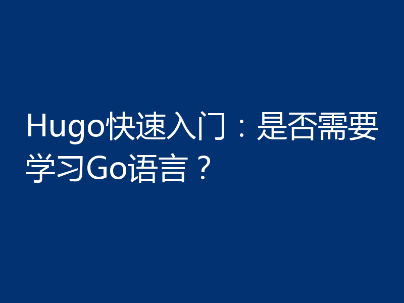 Hugo快速入门:是否需要学习Go语言?
