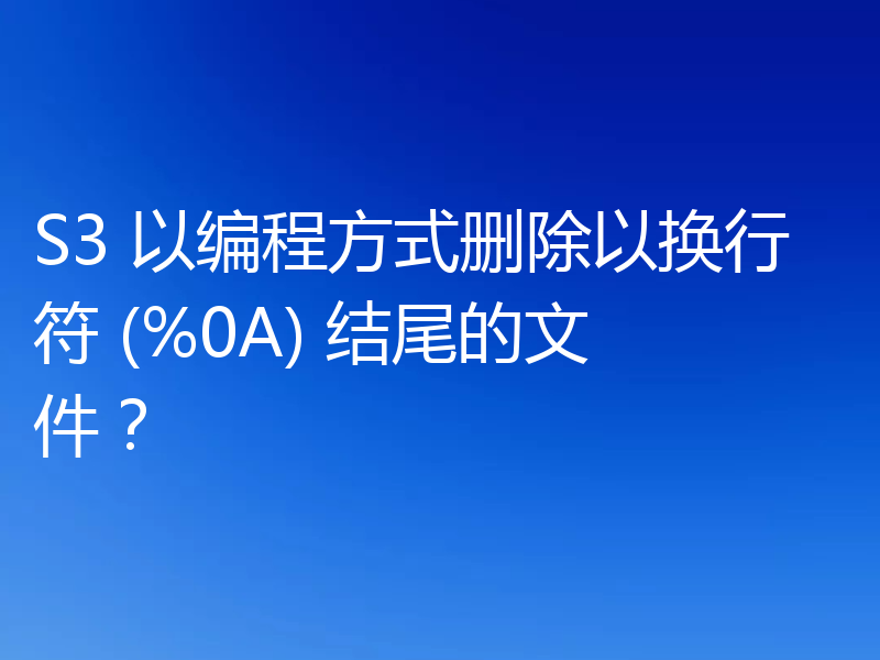 S3 以编程方式删除以换行符 (%0A) 结尾的文件?
