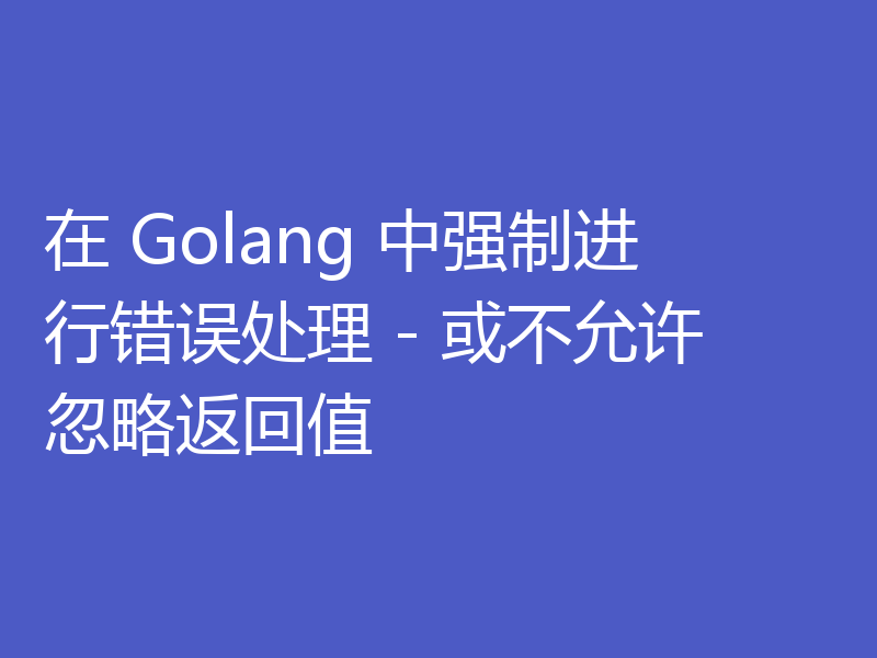 在 Golang 中强制进行错误处理 - 或不允许忽略返回值