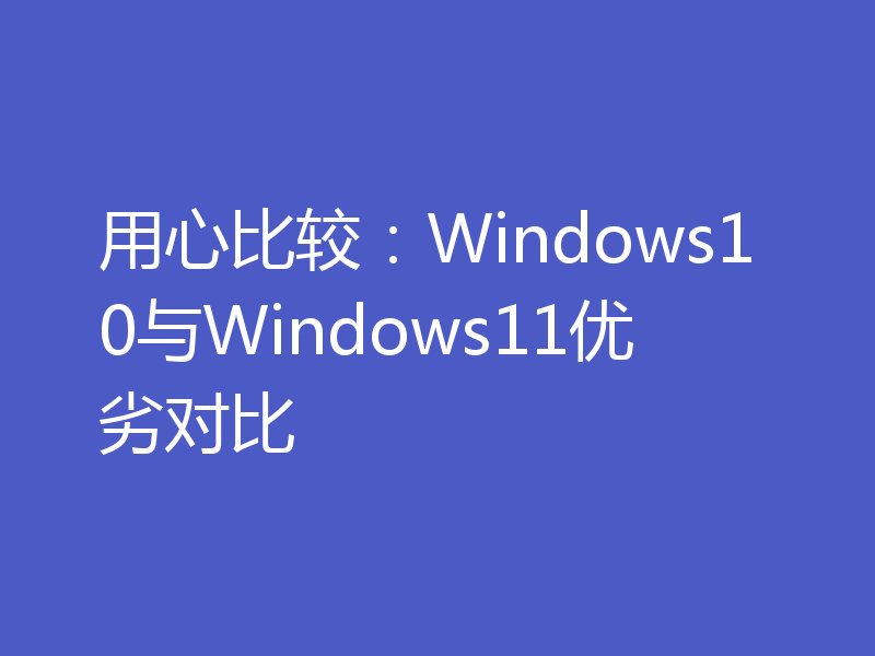 用心比较:Windows10与Windows11优劣对比