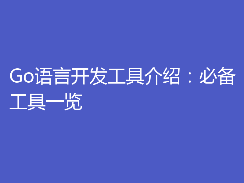 Go语言开发工具介绍:必备工具一览