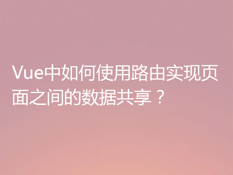 Vue中如何使用路由实现页面之间的数据共享?