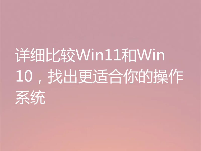 详细比较Win11和Win10,找出更适合你的操作系统
