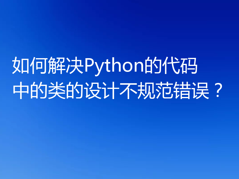 如何解决Python的代码中的类的设计不规范错误?