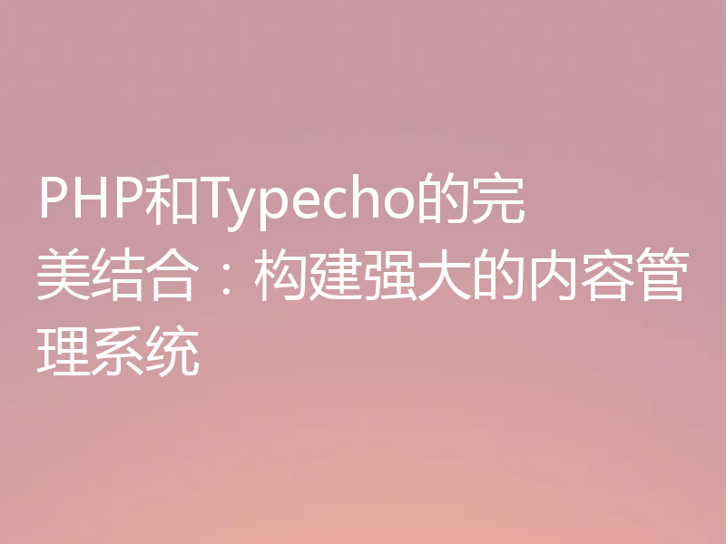 PHP和Typecho的完美结合:构建强大的内容管理系统
