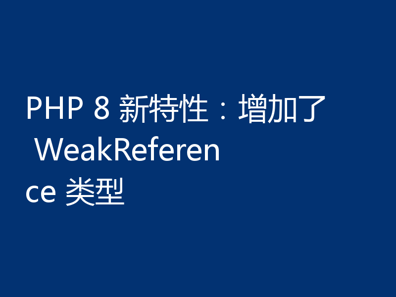 PHP 8 新特性:增加了 WeakReference 类型