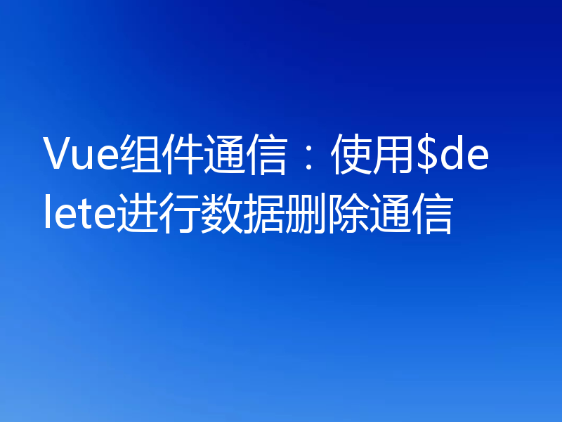 Vue组件通信:使用$delete进行数据删除通信