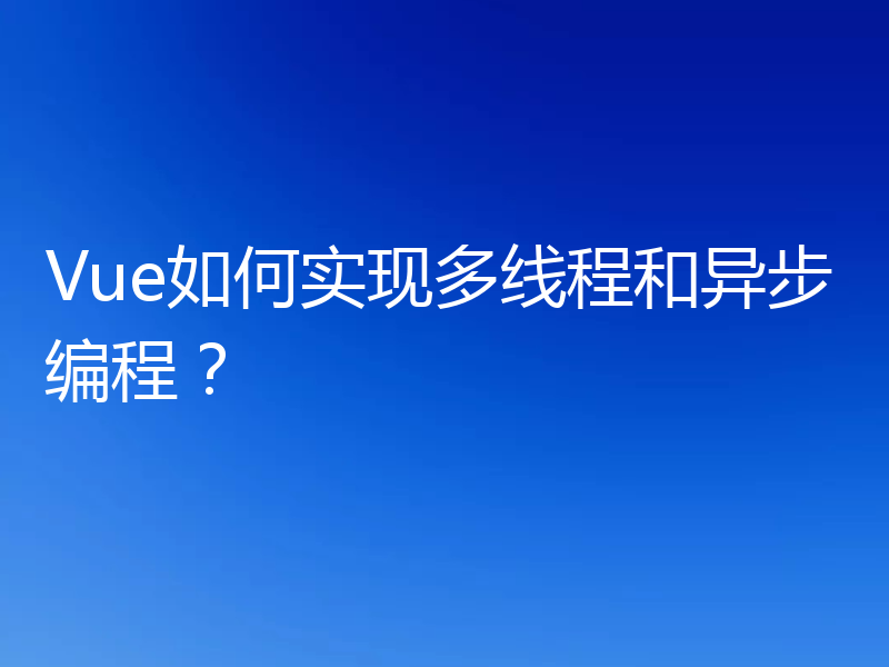 Vue如何实现多线程和异步编程?