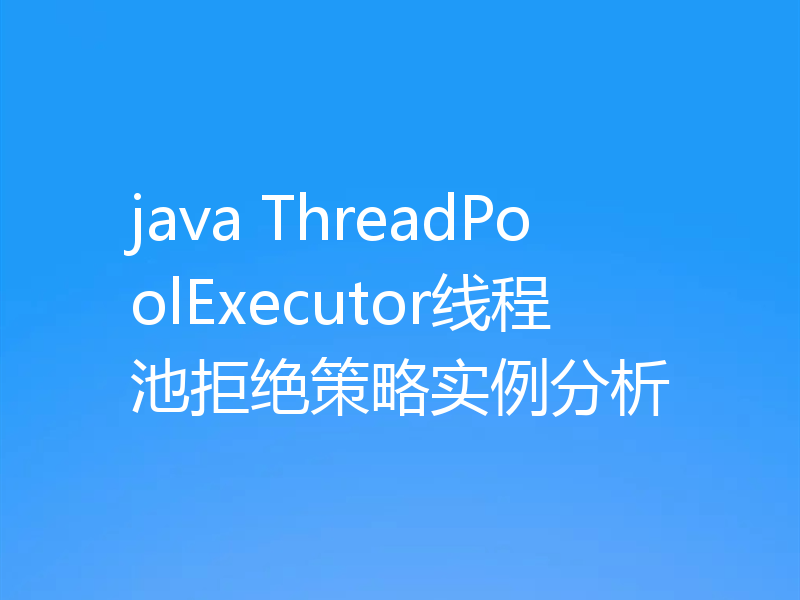 java ThreadPoolExecutor线程池拒绝策略实例分析