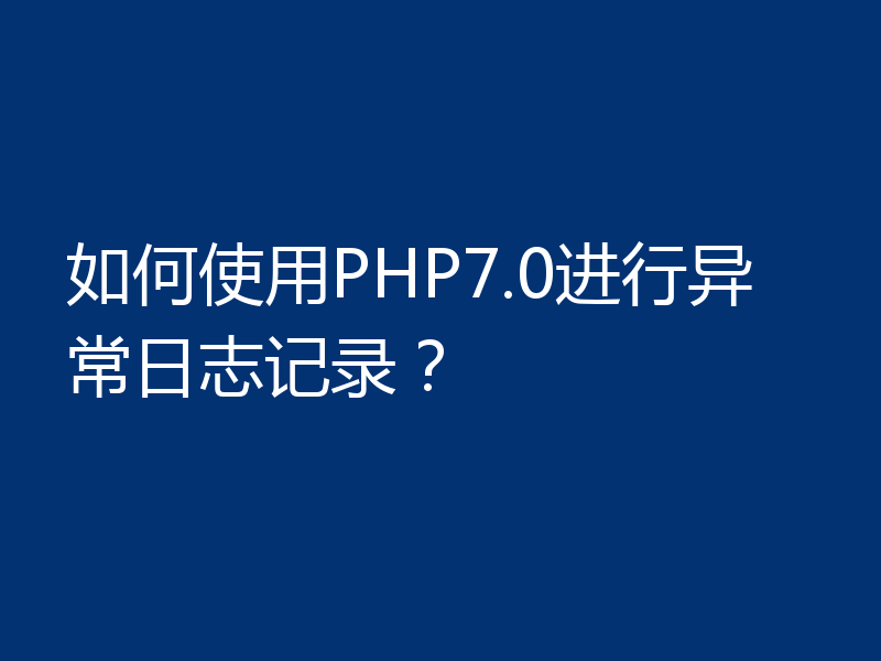 如何使用PHP7.0进行异常日志记录?