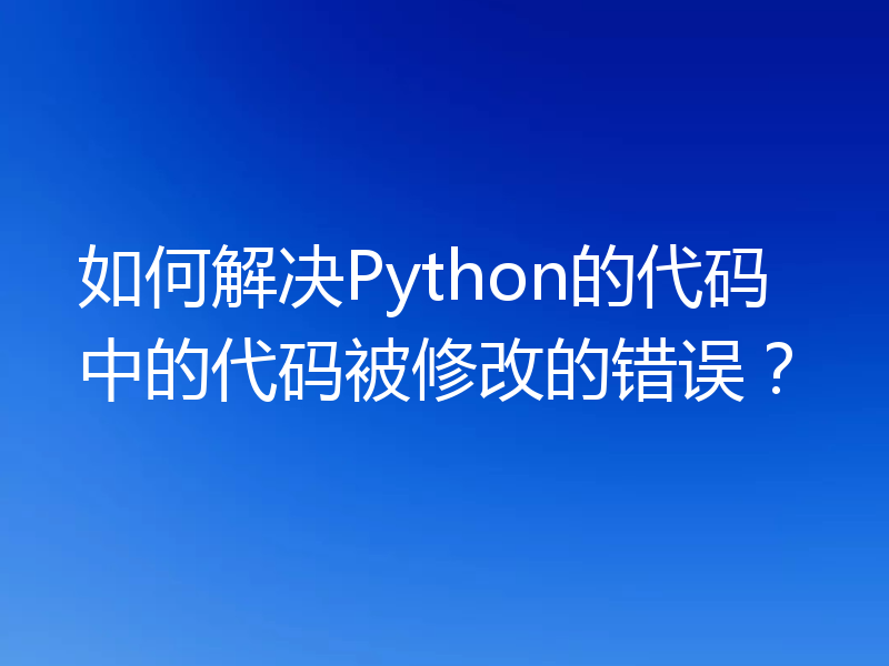 如何解决Python的代码中的代码被修改的错误?