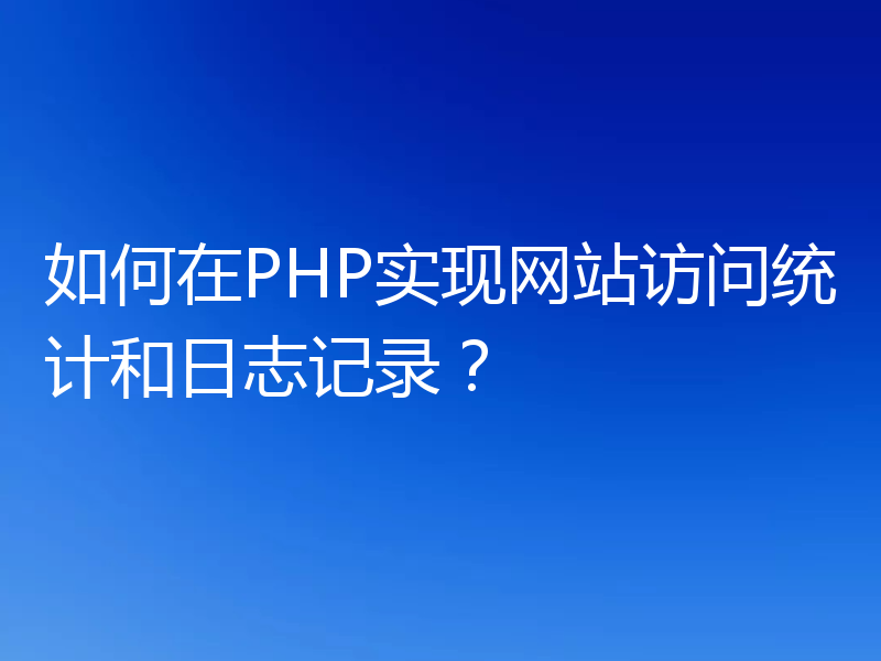 如何在PHP实现网站访问统计和日志记录?