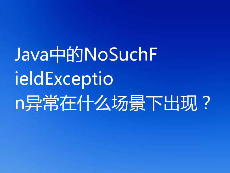 Java中的NoSuchFieldException异常在什么场景下出现?