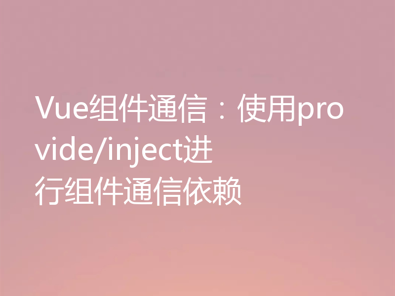 Vue组件通信:使用provide/inject进行组件通信依赖