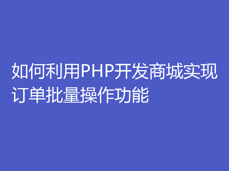 如何利用PHP开发商城实现订单批量操作功能