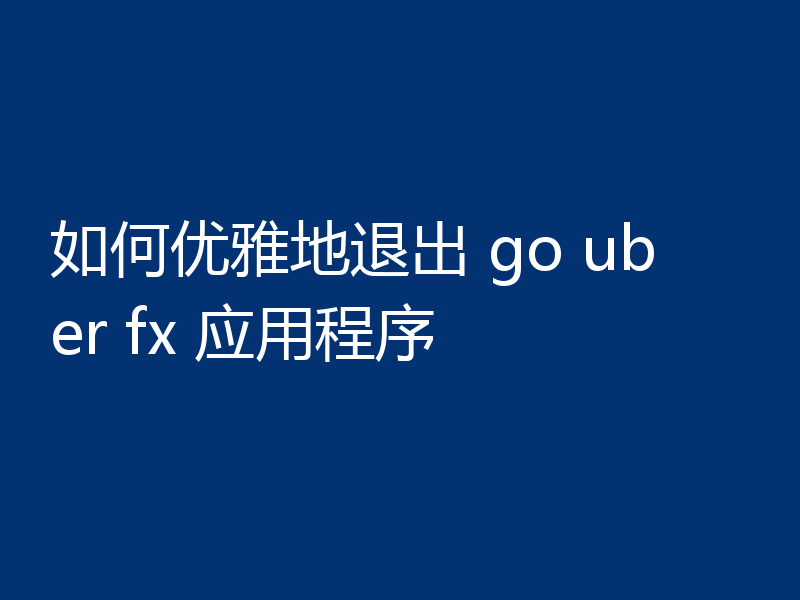 如何优雅地退出 go uber fx 应用程序