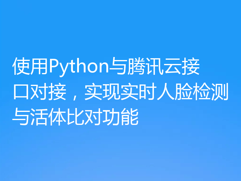 使用Python与腾讯云接口对接,实现实时人脸检测与活体比对功能