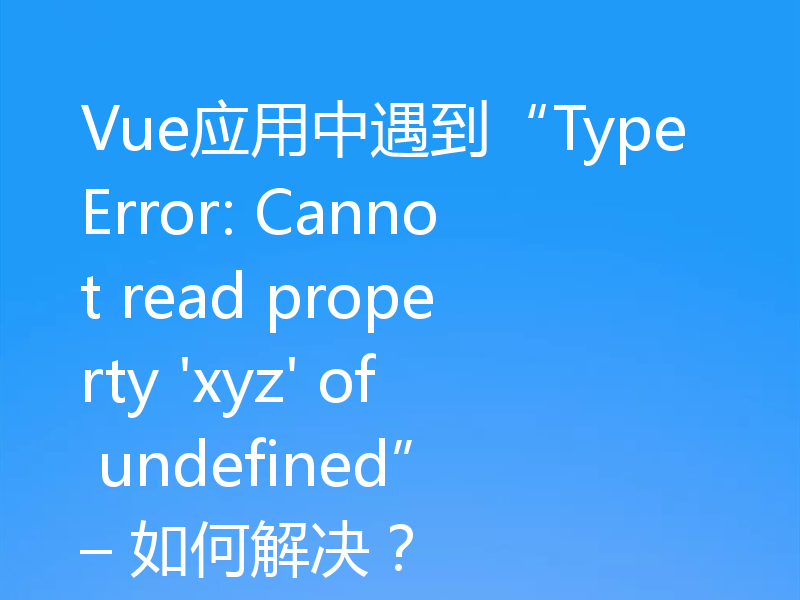 Vue应用中遇到“TypeError: Cannot read property 'xyz' of undefined” – 如何解决?