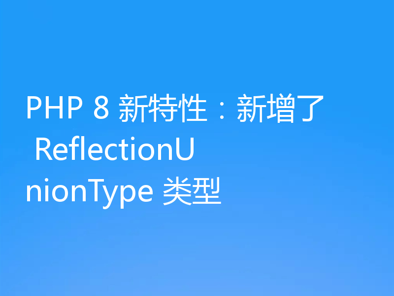 PHP 8 新特性:新增了 ReflectionUnionType 类型