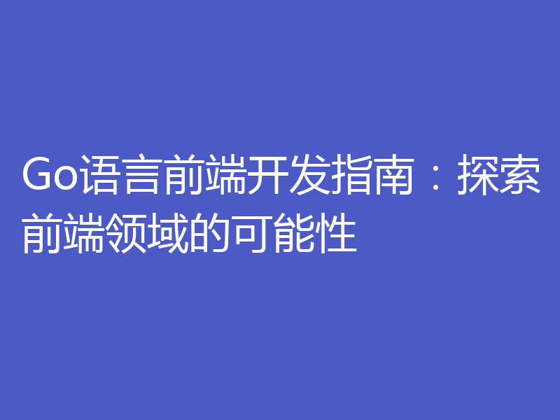 Go语言前端开发指南:探索前端领域的可能性
