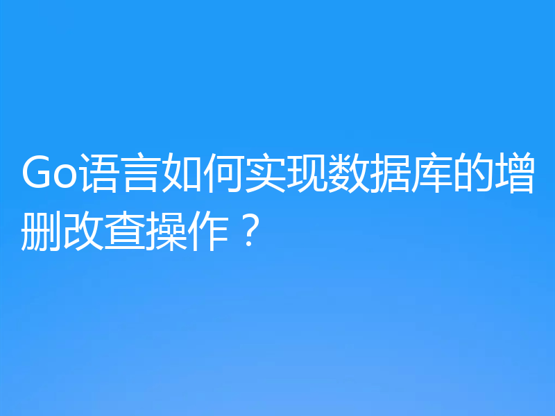 Go语言如何实现数据库的增删改查操作?