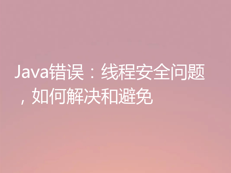 Java错误:线程安全问题,如何解决和避免