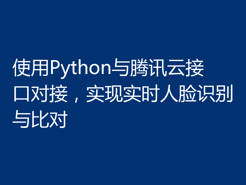 使用Python与腾讯云接口对接,实现实时人脸识别与比对