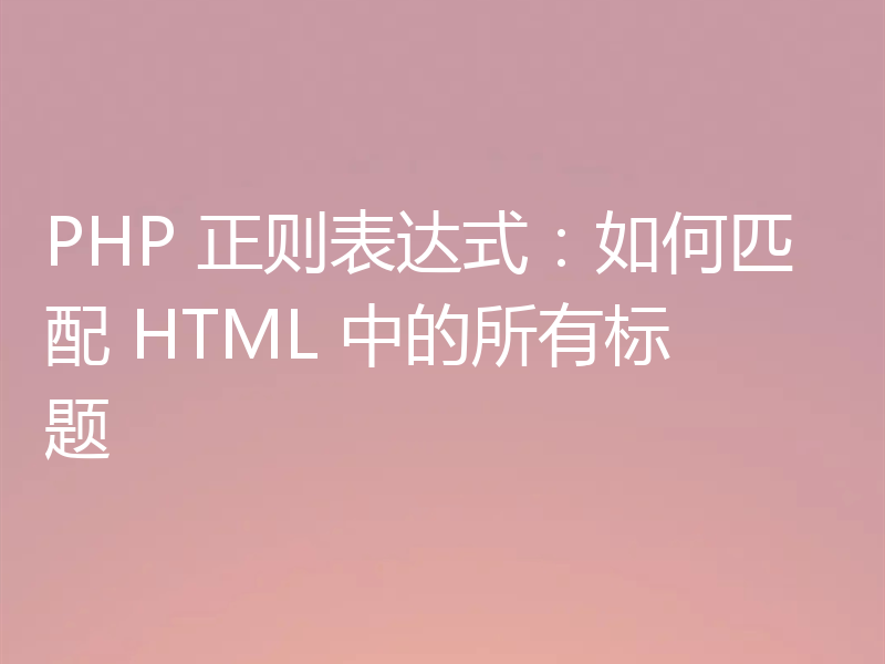 PHP 正则表达式:如何匹配 HTML 中的所有标题