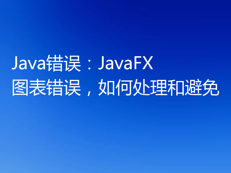 Java错误:JavaFX图表错误,如何处理和避免