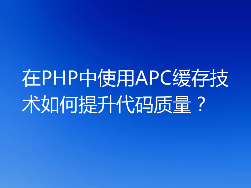 在PHP中使用APC缓存技术如何提升代码质量?