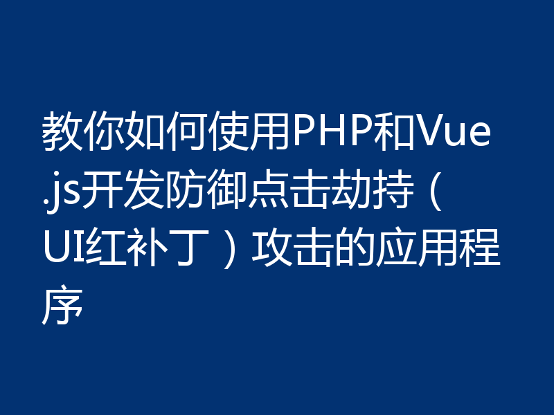教你如何使用PHP和Vue.js开发防御点击劫持(UI红补丁)攻击的应用程序
