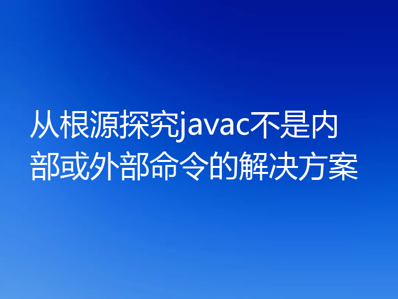 从根源探究javac不是内部或外部命令的解决方案