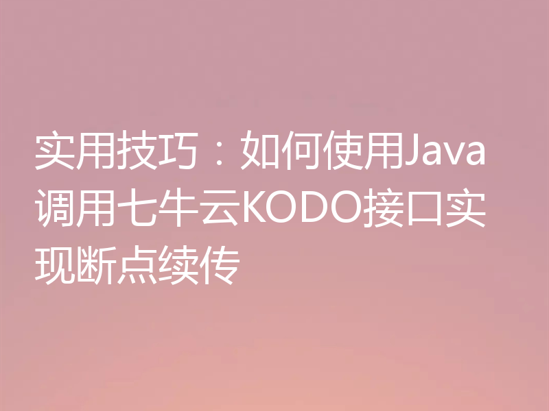 实用技巧:如何使用Java调用七牛云KODO接口实现断点续传
