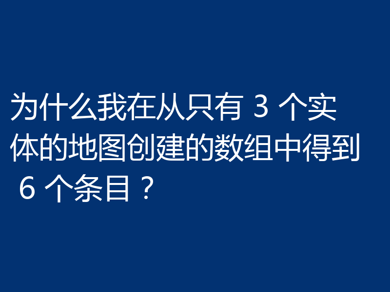 为什么我在从只有 3 个实体的地图创建的数组中得到 6 个条目?