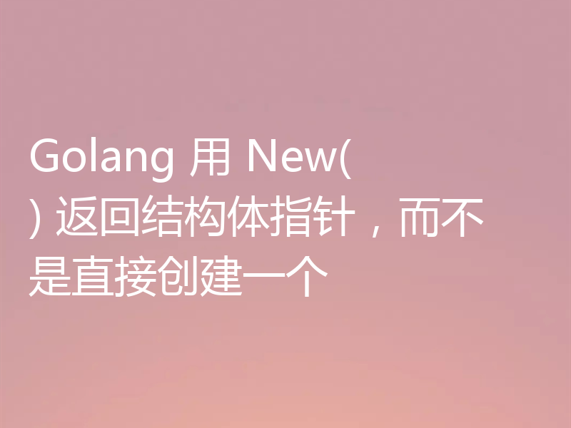 Golang 用 New() 返回结构体指针,而不是直接创建一个