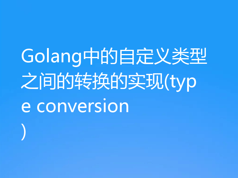 Golang中的自定义类型之间的转换的实现(type conversion)
