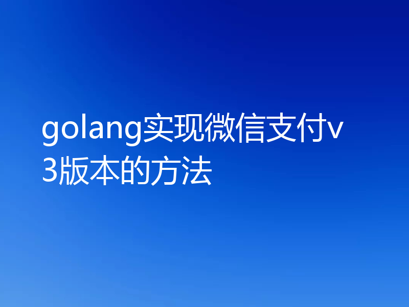 golang实现微信支付v3版本的方法