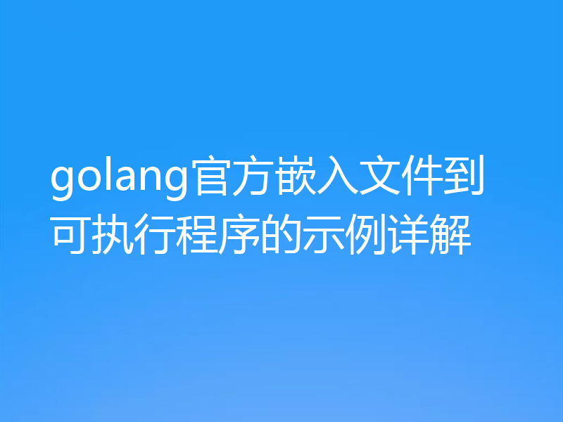 golang官方嵌入文件到可执行程序的示例详解