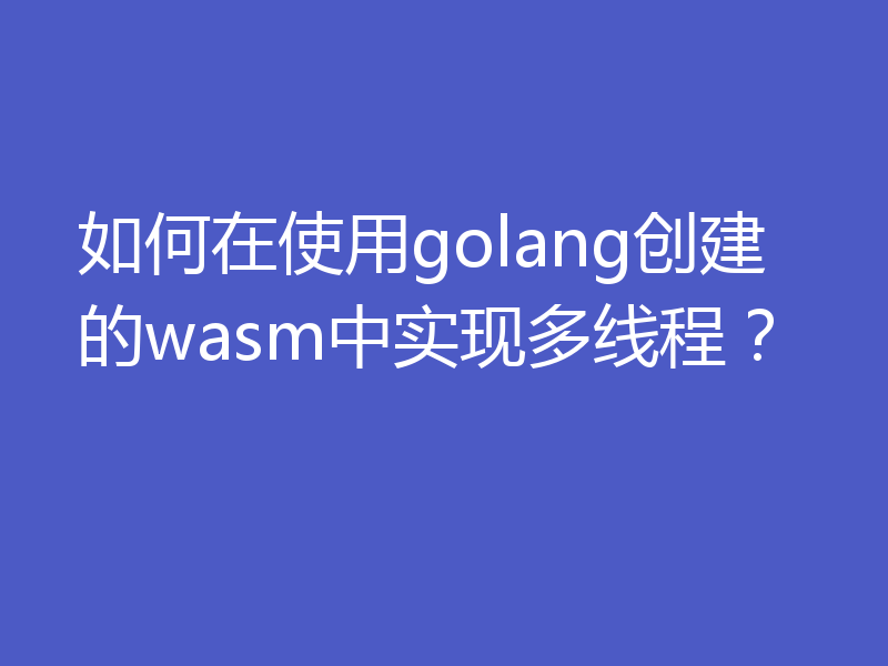 如何在使用golang创建的wasm中实现多线程?