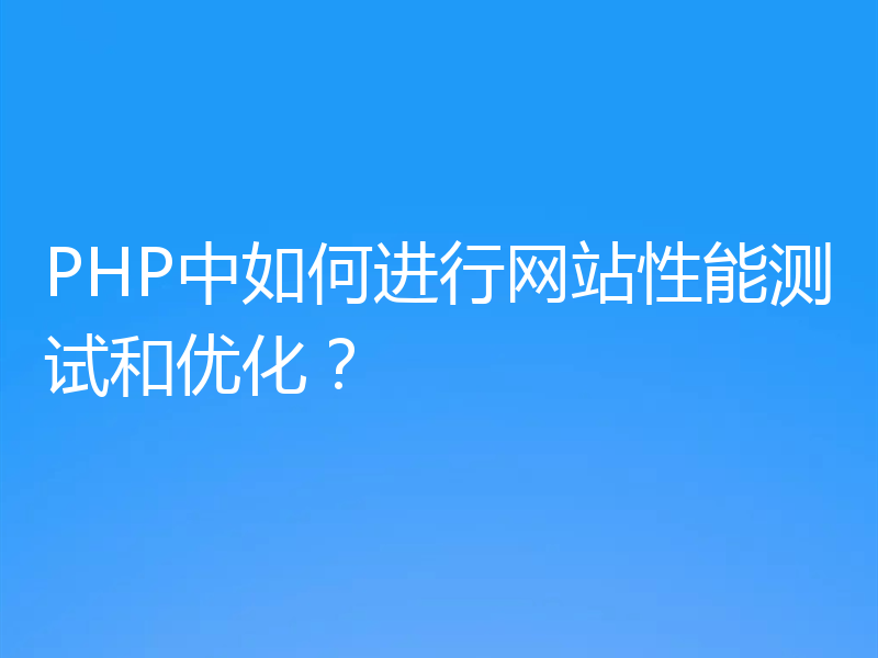 PHP中如何进行网站性能测试和优化?